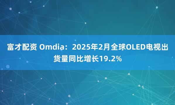 富才配资 Omdia：2025年2月全球OLED电视出货量同比增长19.2%