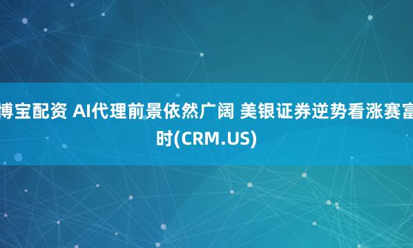 博宝配资 AI代理前景依然广阔 美银证券逆势看涨赛富时(CRM.US)