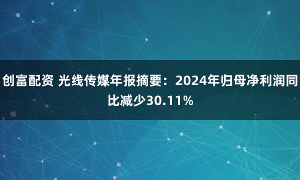 创富配资 光线传媒年报摘要：2024年归母净利润同比减少30.11%