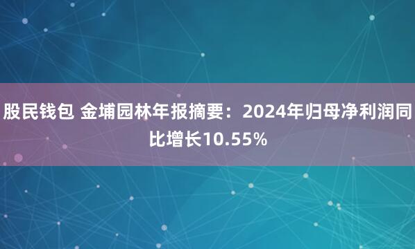 股民钱包 金埔园林年报摘要：2024年归母净利润同比增长10.55%