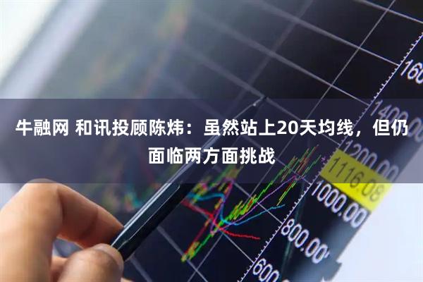 牛融网 和讯投顾陈炜：虽然站上20天均线，但仍面临两方面挑战