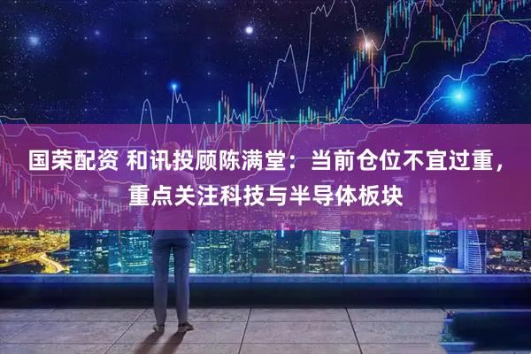 国荣配资 和讯投顾陈满堂：当前仓位不宜过重，重点关注科技与半导体板块