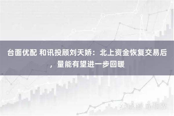 台面优配 和讯投顾刘天娇：北上资金恢复交易后，量能有望进一步回暖