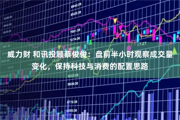 威力财 和讯投顾蔡俊俊：盘前半小时观察成交量变化，保持科技与消费的配置思路