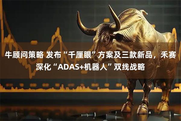 牛顾问策略 发布“千厘眼”方案及三款新品，禾赛深化“ADAS+机器人”双线战略