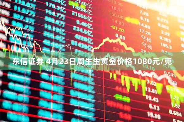 东信证券 4月23日周生生黄金价格1080元/克