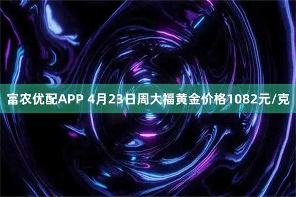 富农优配APP 4月23日周大福黄金价格1082元/克