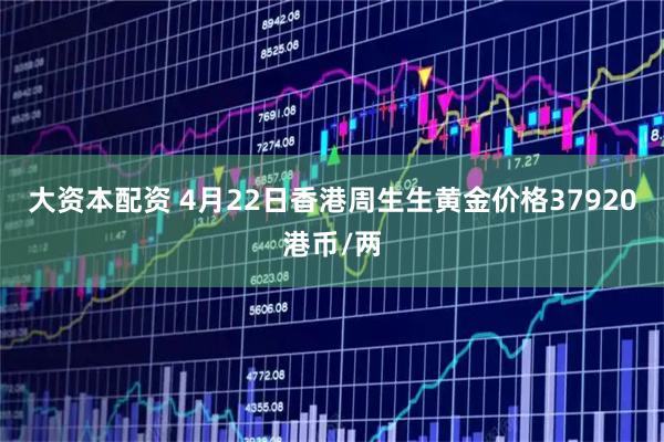 大资本配资 4月22日香港周生生黄金价格37920港币/两