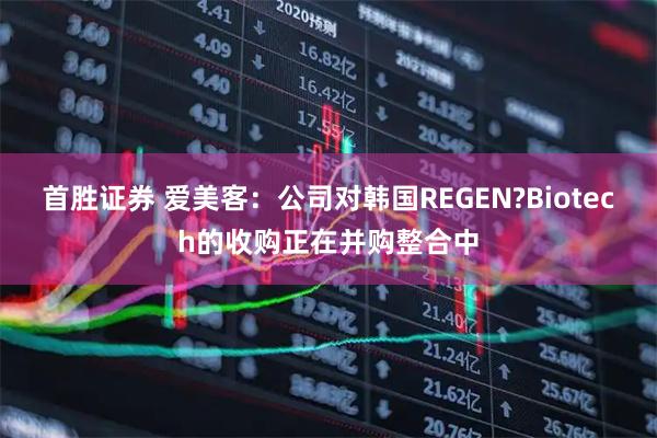 首胜证券 爱美客：公司对韩国REGEN?Biotech的收购正在并购整合中