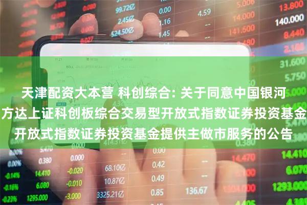 天津配资大本营 科创综合: 关于同意中国银河证券股份有限公司为易方达上证科创板综合交易型开放式指数证券投资基金提供主做市服务的公告
