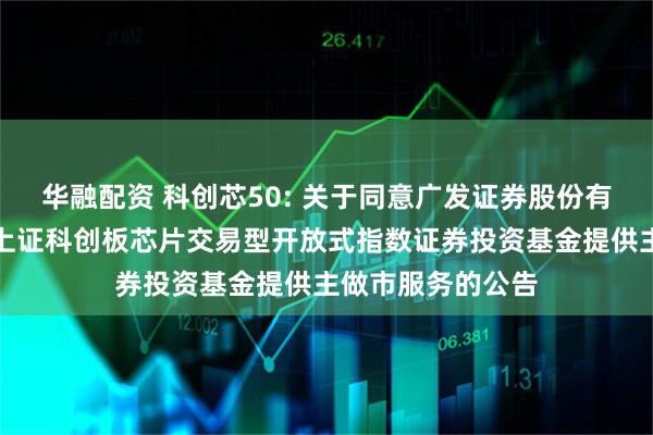 华融配资 科创芯50: 关于同意广发证券股份有限公司为汇添富上证科创板芯片交易型开放式指数证券投资基金提供主做市服务的公告