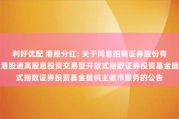 利好优配 港股分红: 关于同意招商证券股份有限公司为汇添富中证港股通高股息投资交易型开放式指数证券投资基金提供主做市服务的公告