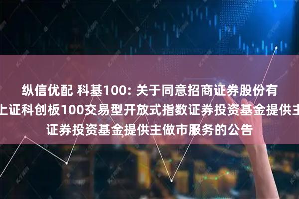 纵信优配 科基100: 关于同意招商证券股份有限公司为汇添富上证科创板100交易型开放式指数证券投资基金提供主做市服务的公告