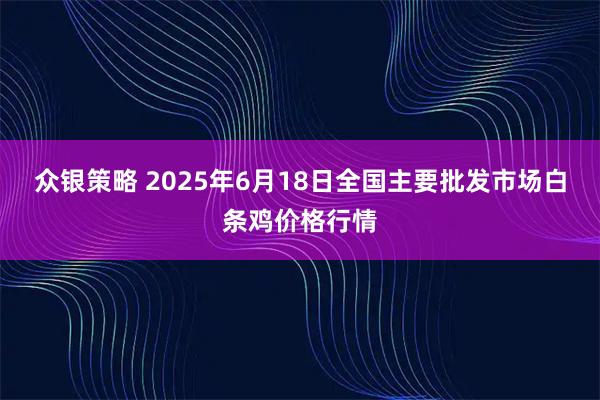 众银策略 2025年6月18日全国主要批发市场白条鸡价格行情