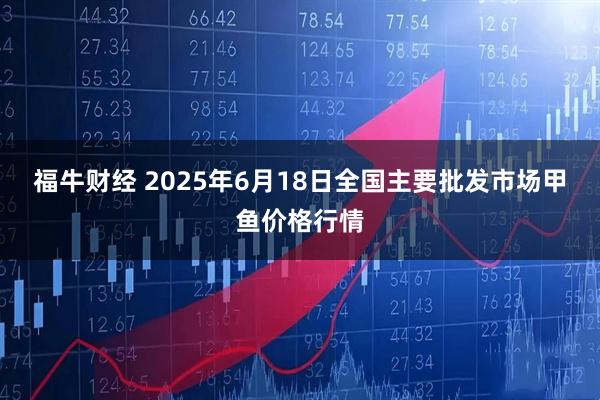 福牛财经 2025年6月18日全国主要批发市场甲鱼价格行情
