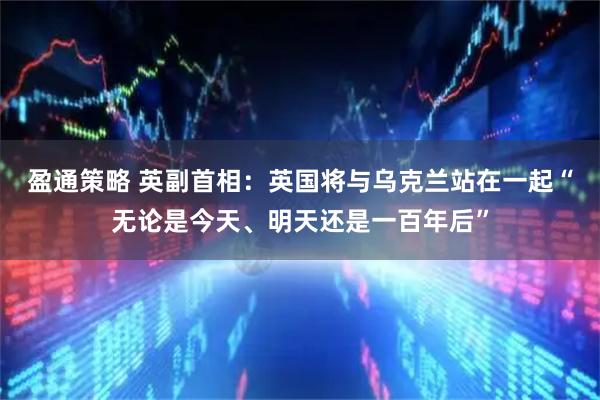 盈通策略 英副首相：英国将与乌克兰站在一起“无论是今天、明天还是一百年后”