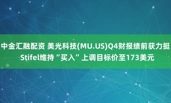 中金汇融配资 美光科技(MU.US)Q4财报绩前获力挺  Stifel维持“买入”上调目标价至173美元