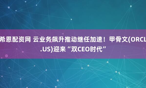 希恩配资网 云业务飙升推动继任加速！甲骨文(ORCL.US)迎来“双CEO时代”