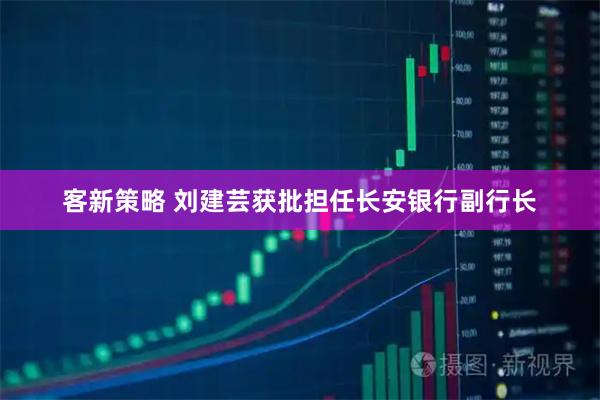 客新策略 刘建芸获批担任长安银行副行长