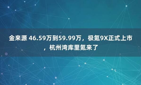金来源 46.59万到59.99万，极氪9X正式上市，杭州湾库里氪来了