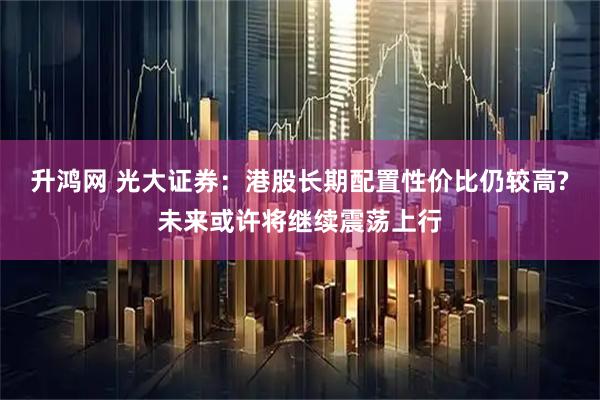 升鸿网 光大证券：港股长期配置性价比仍较高?未来或许将继续震荡上行