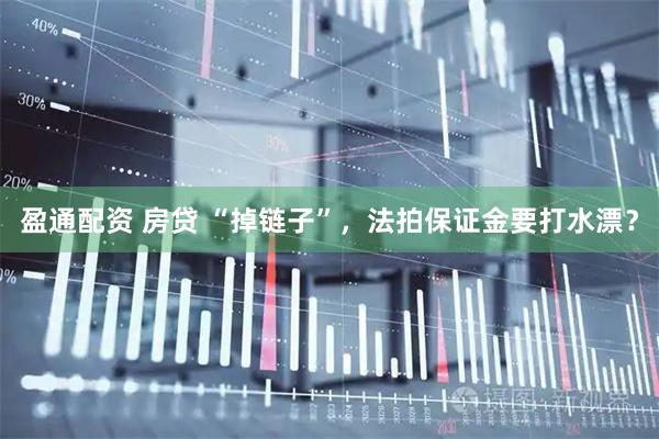 盈通配资 房贷 “掉链子”，法拍保证金要打水漂？