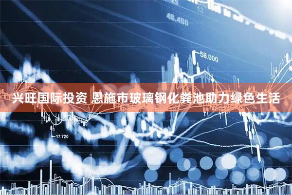 兴旺国际投资 恩施市玻璃钢化粪池助力绿色生活