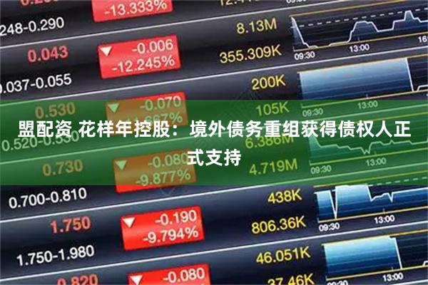盟配资 花样年控股：境外债务重组获得债权人正式支持
