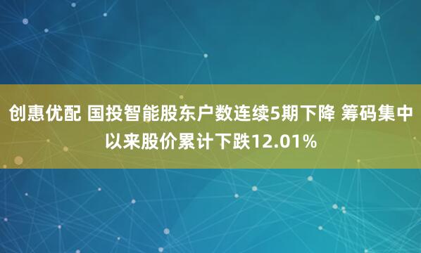 创惠优配 国投智能股东户数连续5期下降 筹码集中以来股价累计下跌12.01%