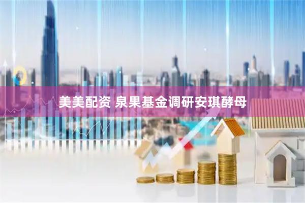 美美配资 泉果基金调研安琪酵母