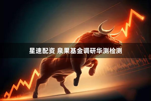 星速配资 泉果基金调研华测检测