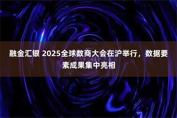 融金汇银 2025全球数商大会在沪举行,数据要素成果集中亮相