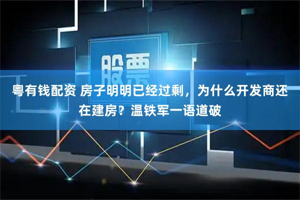 粤有钱配资 房子明明已经过剩,为什么开发商还在建房?温铁军一语道破