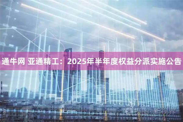 通牛网 亚通精工：2025年半年度权益分派实施公告