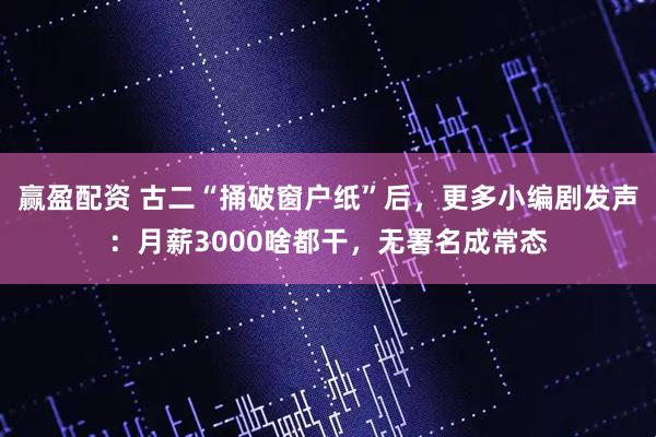 赢盈配资 古二“捅破窗户纸”后,更多小编剧发声:月薪3000啥都干,无署名成常态
