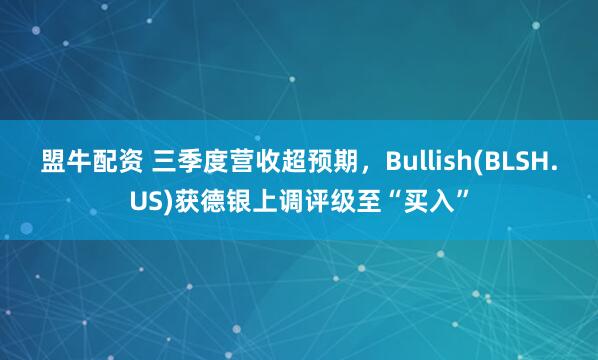 盟牛配资 三季度营收超预期，Bullish(BLSH.US)获德银上调评级至“买入”