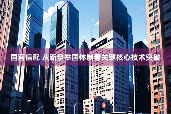 国客信配 从新型举国体制看关键核心技术突破