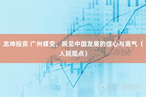 龙坤投资 广州蝶变,照见中国发展的信心与底气(人民观点)