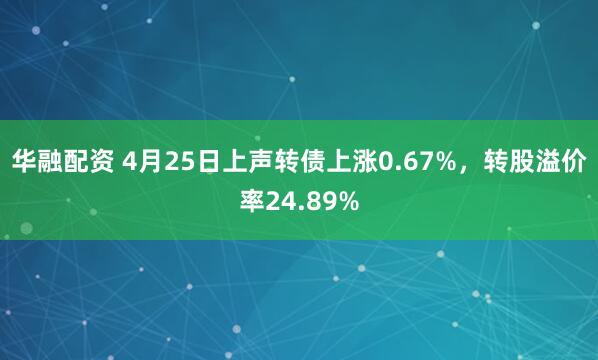 华融配资 4月25日上声转债上涨0.67%，转股溢价率24.89%