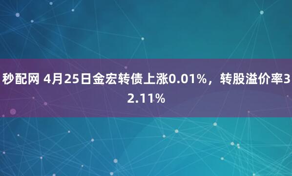 秒配网 4月25日金宏转债上涨0.01%，转股溢价率32.11%