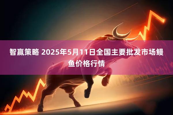 智赢策略 2025年5月11日全国主要批发市场鳗鱼价格行情