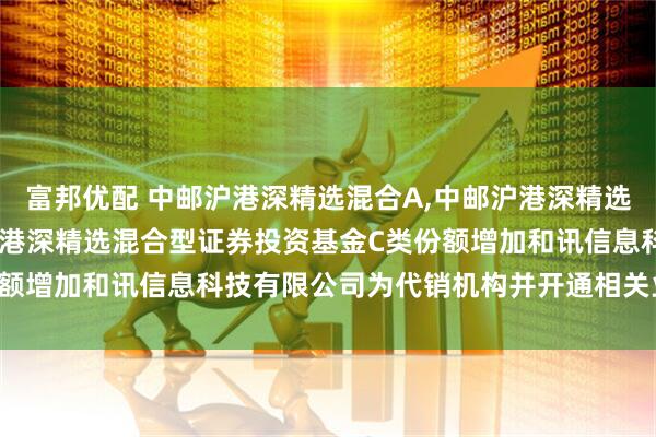 富邦优配 中邮沪港深精选混合A,中邮沪港深精选混合C: 关于旗下中邮沪港深精选混合型证券投资基金C类份额增加和讯信息科技有限公司为代销机构并开通相关业务的公告