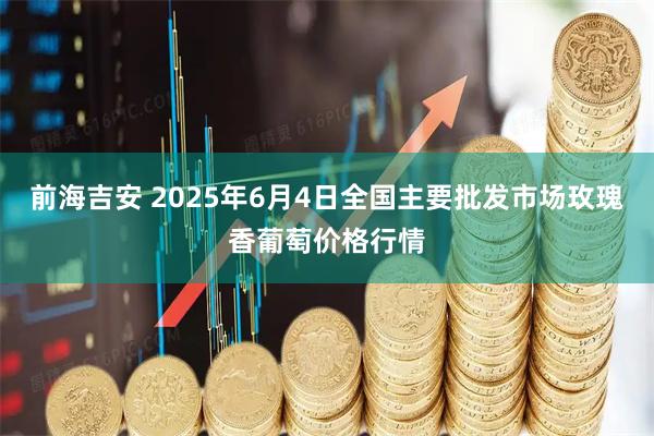前海吉安 2025年6月4日全国主要批发市场玫瑰香葡萄价格行情