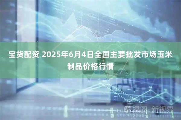 宝货配资 2025年6月4日全国主要批发市场玉米制品价格行情