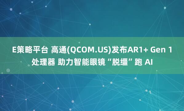 E策略平台 高通(QCOM.US)发布AR1+ Gen 1处理器 助力智能眼镜“脱缰”跑 AI