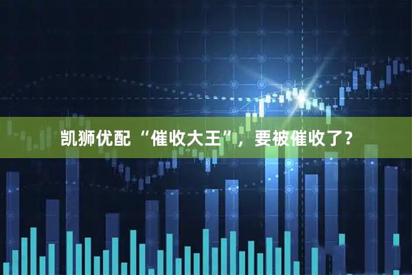 凯狮优配 “催收大王”，要被催收了？