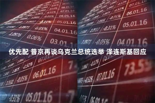 优先配 普京再谈乌克兰总统选举 泽连斯基回应