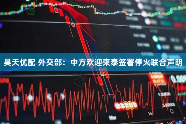 昊天优配 外交部：中方欢迎柬泰签署停火联合声明