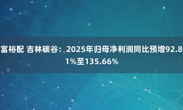富裕配 吉林碳谷：2025年归母净利润同比预增92.81%至135.66%