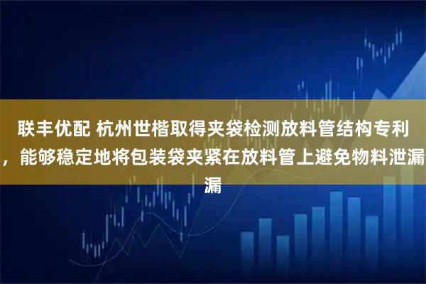联丰优配 杭州世楷取得夹袋检测放料管结构专利，能够稳定地将包装袋夹紧在放料管上避免物料泄漏